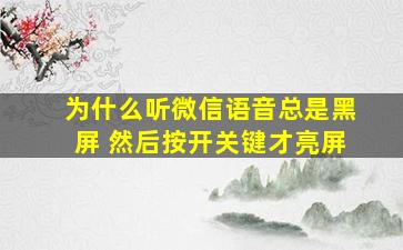 为什么听微信语音总是黑屏 然后按开关键才亮屏